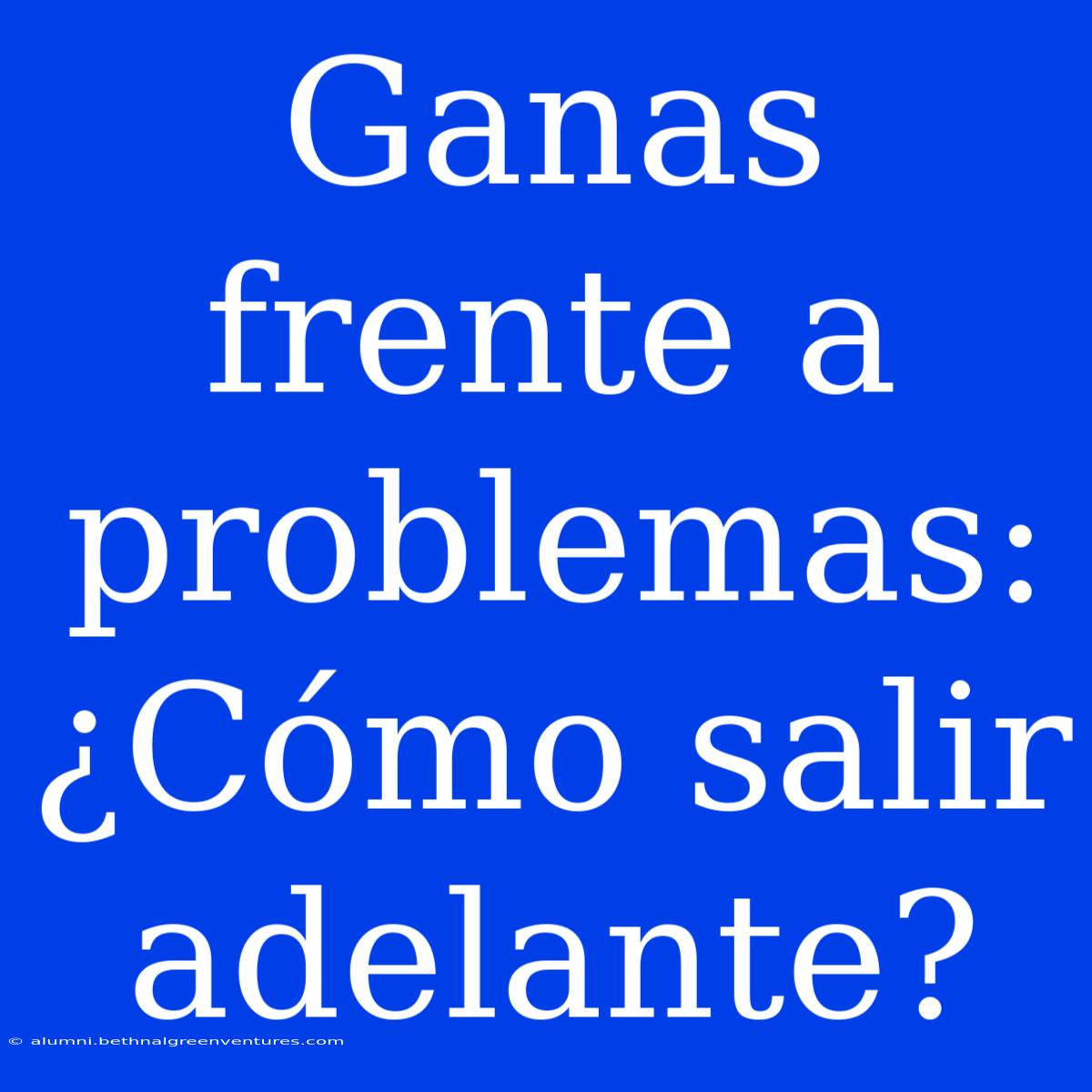 Ganas Frente A Problemas: ¿Cómo Salir Adelante?