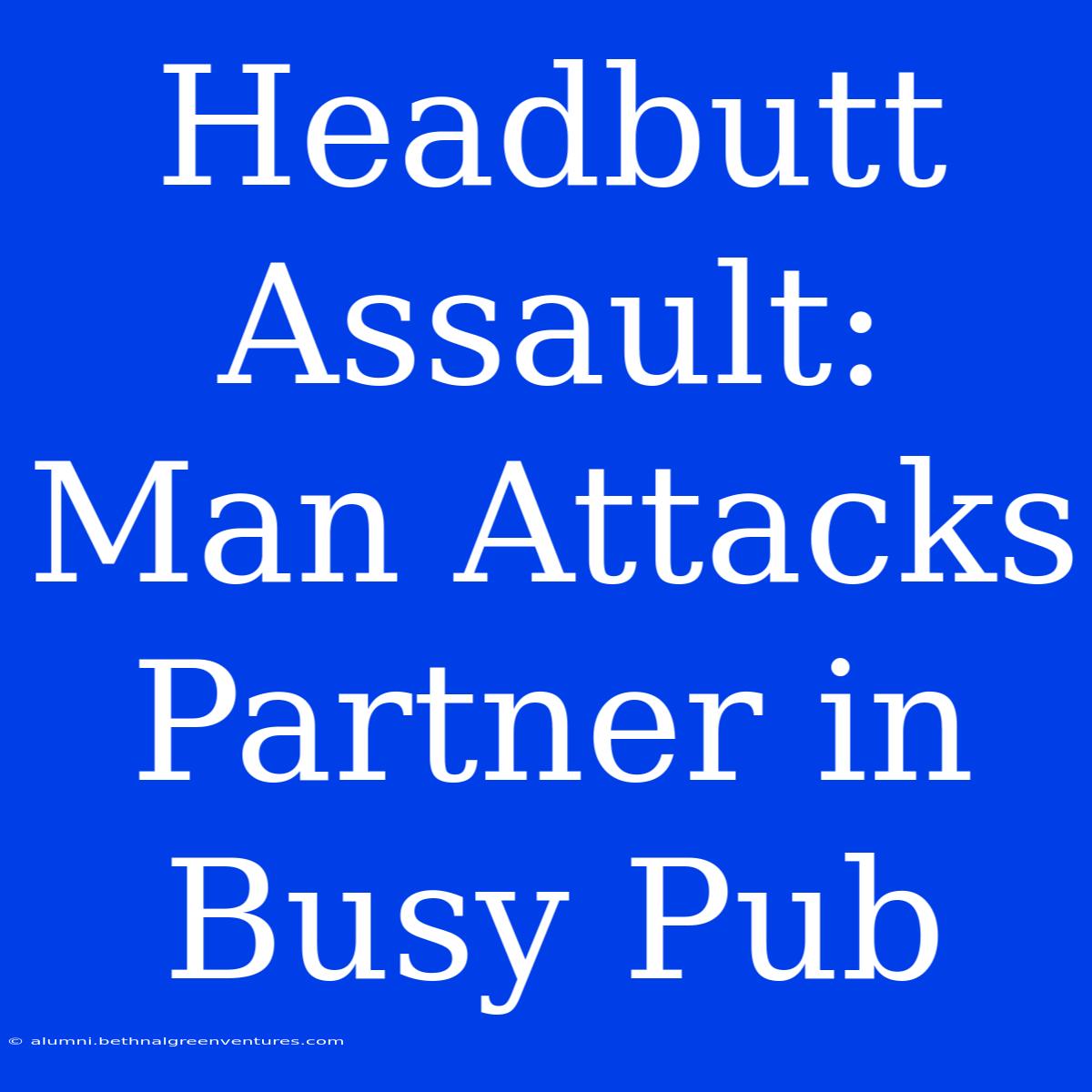 Headbutt Assault: Man Attacks Partner In Busy Pub