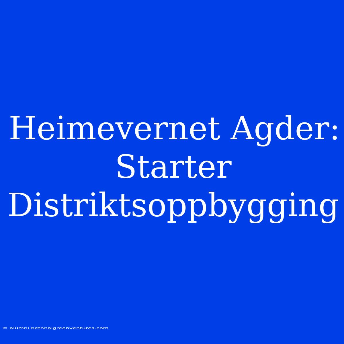 Heimevernet Agder: Starter Distriktsoppbygging