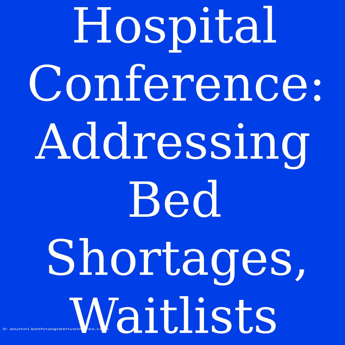 Hospital Conference: Addressing Bed Shortages, Waitlists