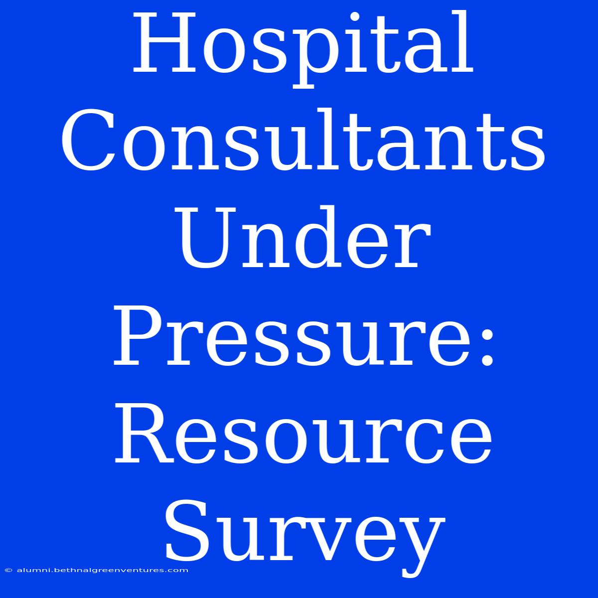 Hospital Consultants Under Pressure: Resource Survey