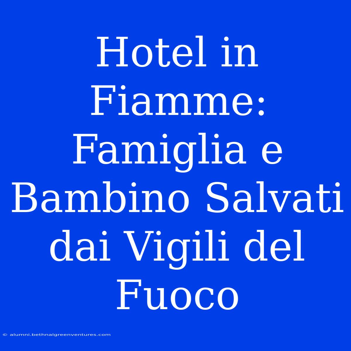 Hotel In Fiamme: Famiglia E Bambino Salvati Dai Vigili Del Fuoco