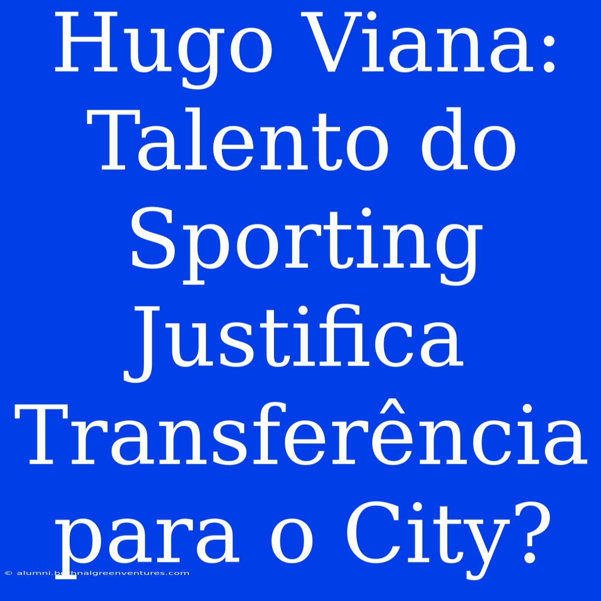 Hugo Viana: Talento Do Sporting Justifica Transferência Para O City?