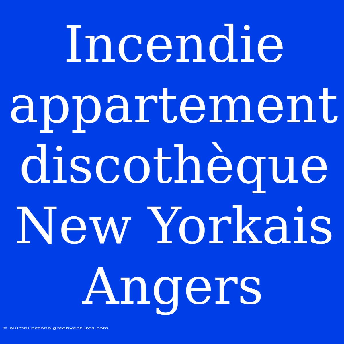 Incendie Appartement Discothèque New Yorkais Angers