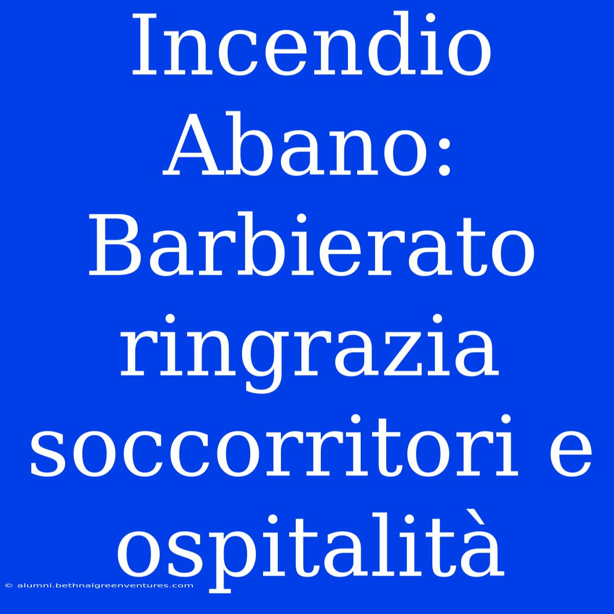 Incendio Abano: Barbierato Ringrazia Soccorritori E Ospitalità