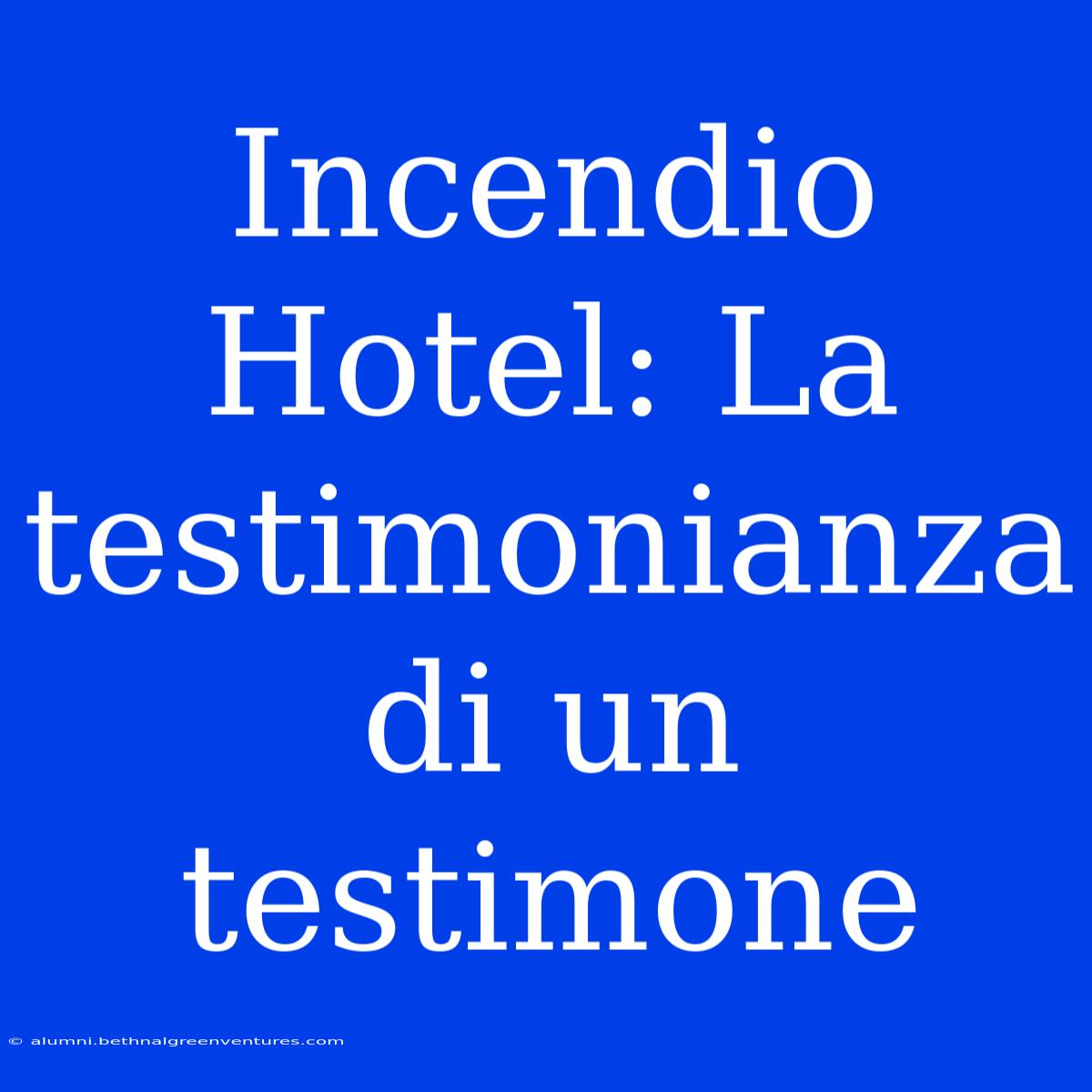 Incendio Hotel: La Testimonianza Di Un Testimone