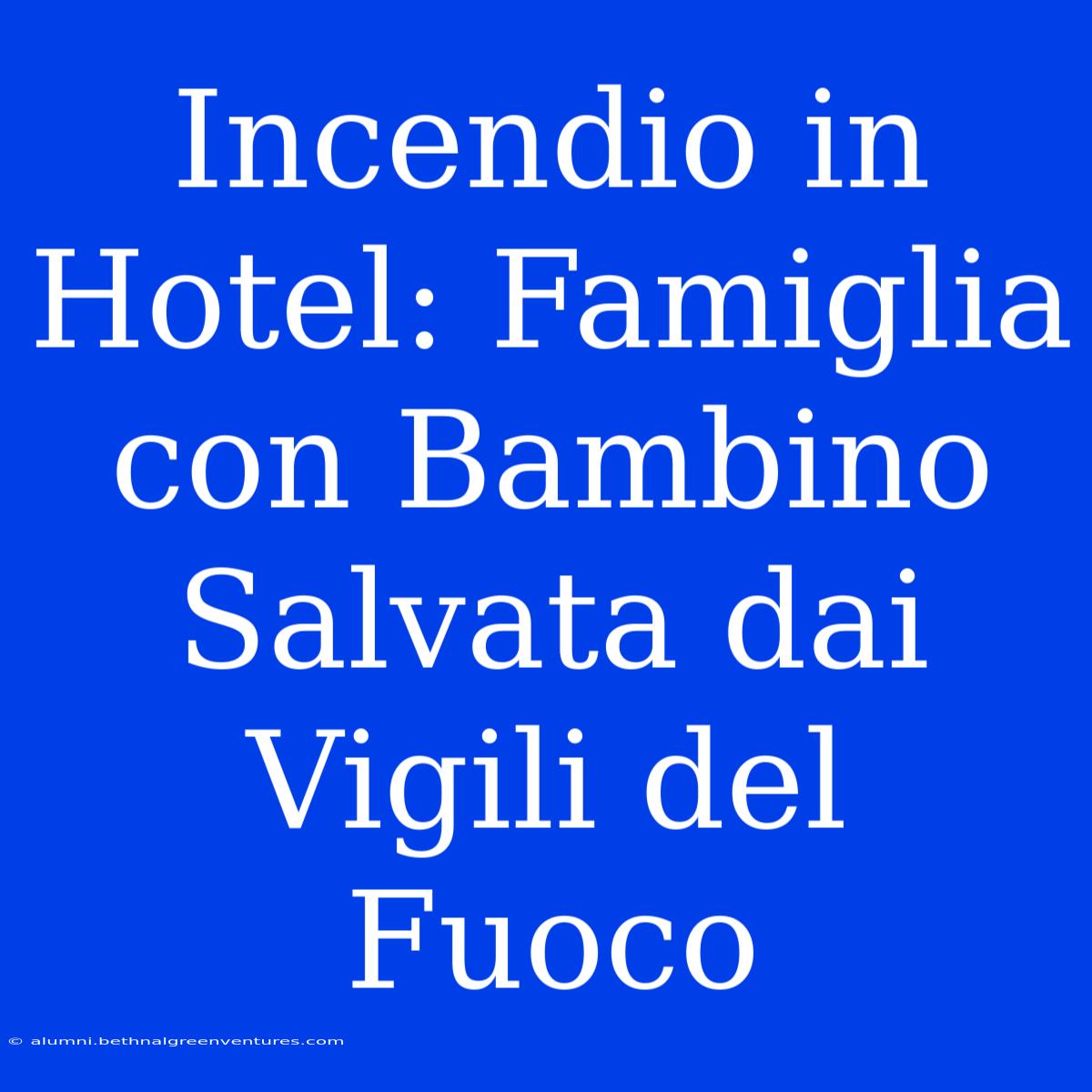 Incendio In Hotel: Famiglia Con Bambino Salvata Dai Vigili Del Fuoco