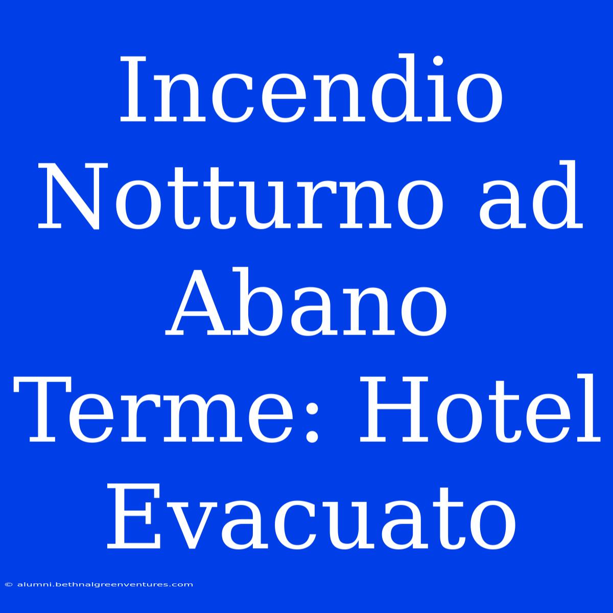 Incendio Notturno Ad Abano Terme: Hotel Evacuato