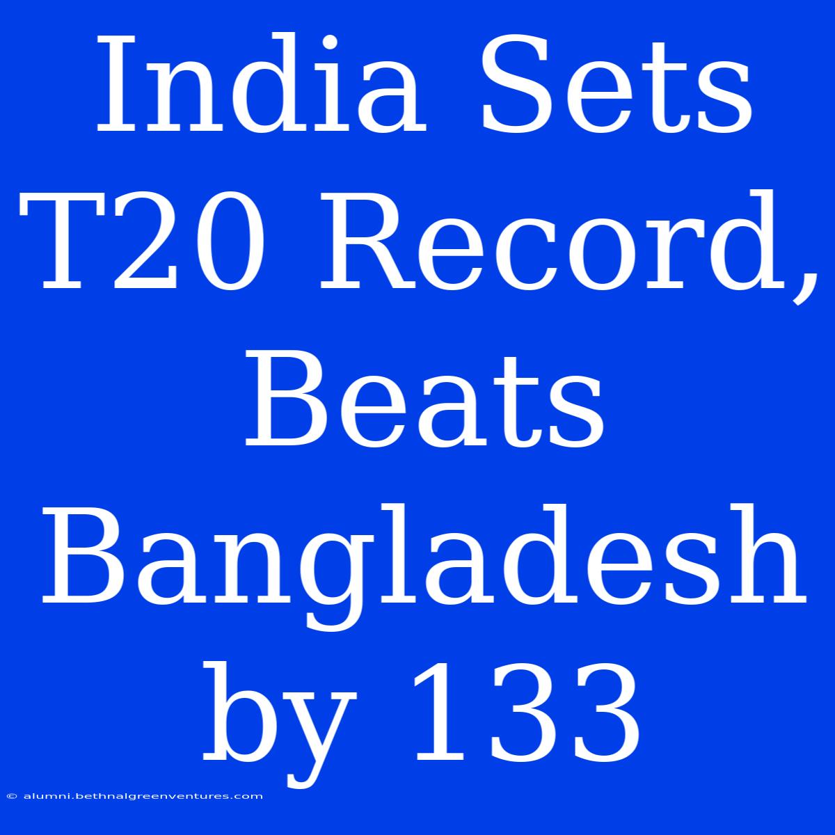 India Sets T20 Record, Beats Bangladesh By 133