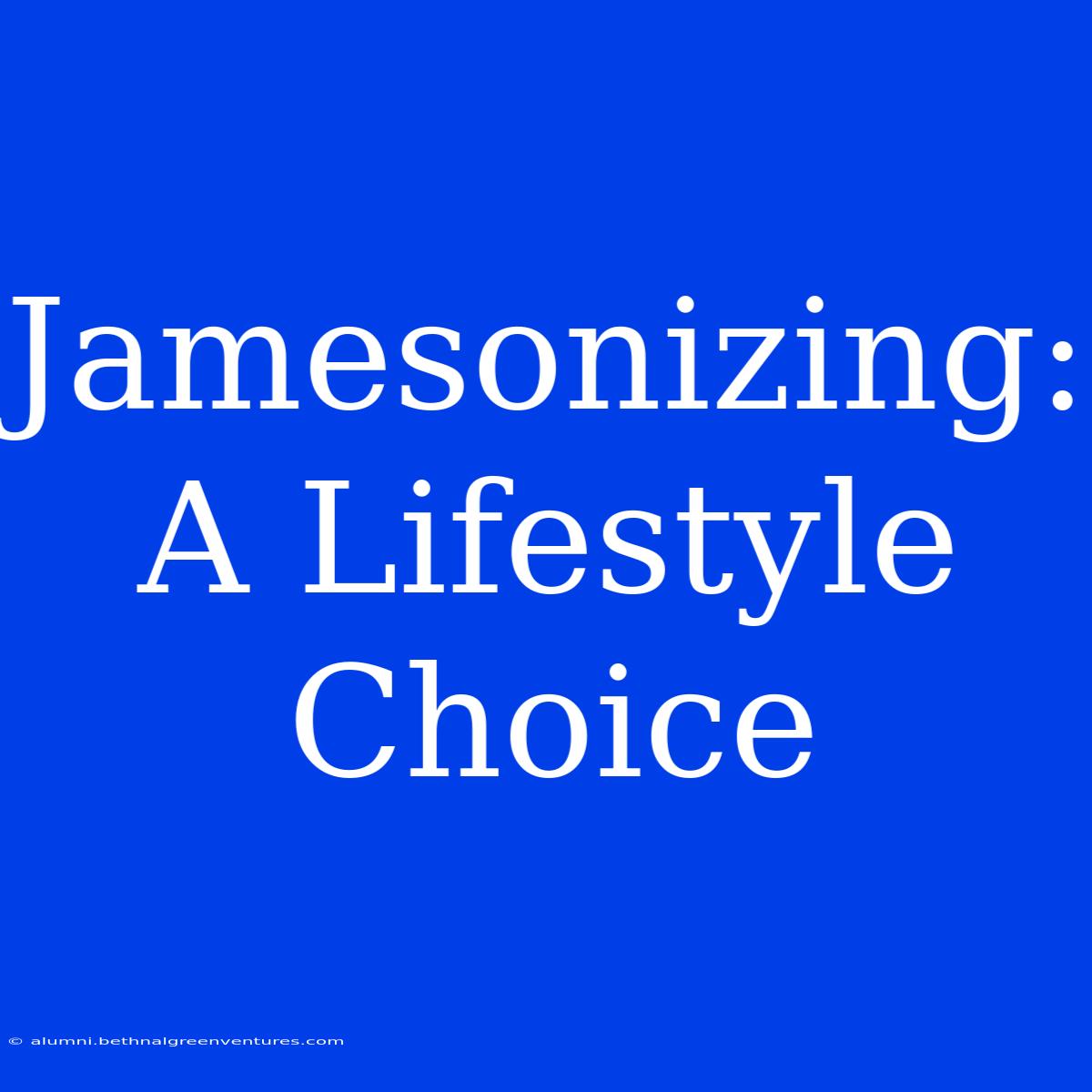 Jamesonizing: A Lifestyle Choice