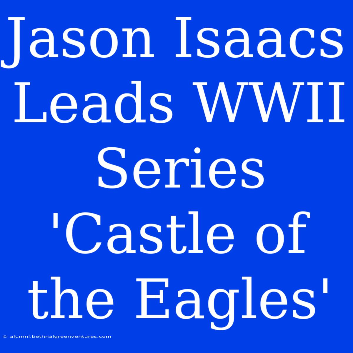 Jason Isaacs Leads WWII Series 'Castle Of The Eagles'