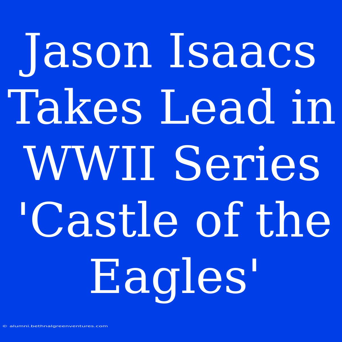 Jason Isaacs Takes Lead In WWII Series 'Castle Of The Eagles'