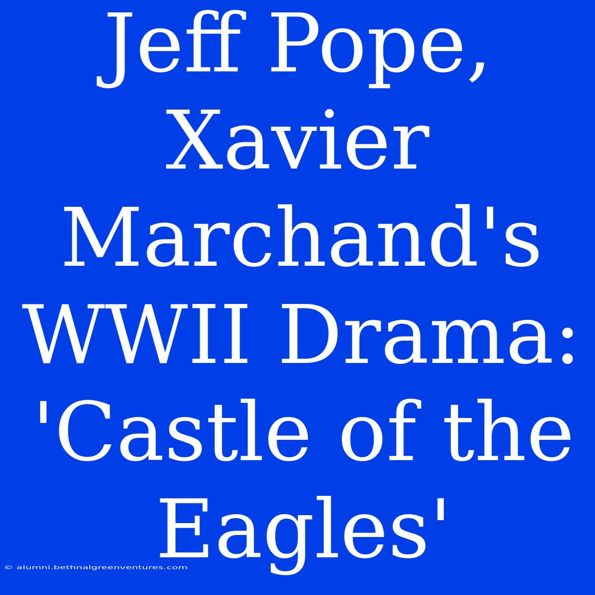 Jeff Pope, Xavier Marchand's WWII Drama: 'Castle Of The Eagles' 