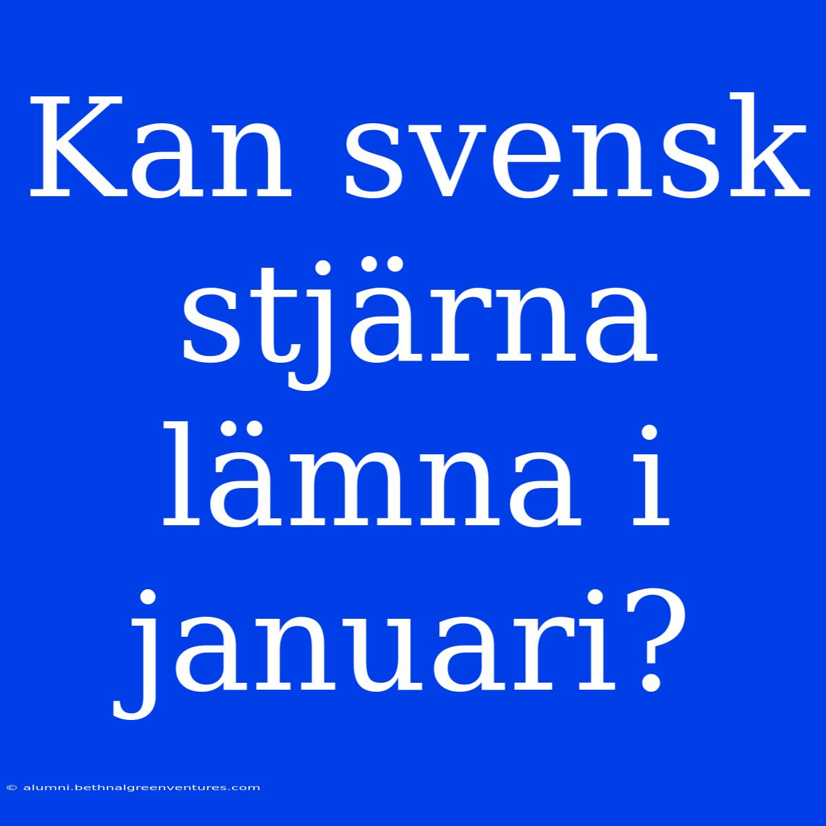 Kan Svensk Stjärna Lämna I Januari?