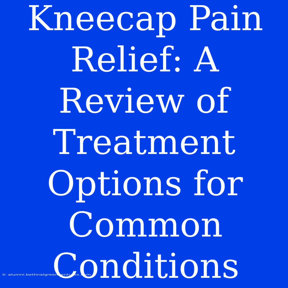 Kneecap Pain Relief: A Review Of Treatment Options For Common Conditions