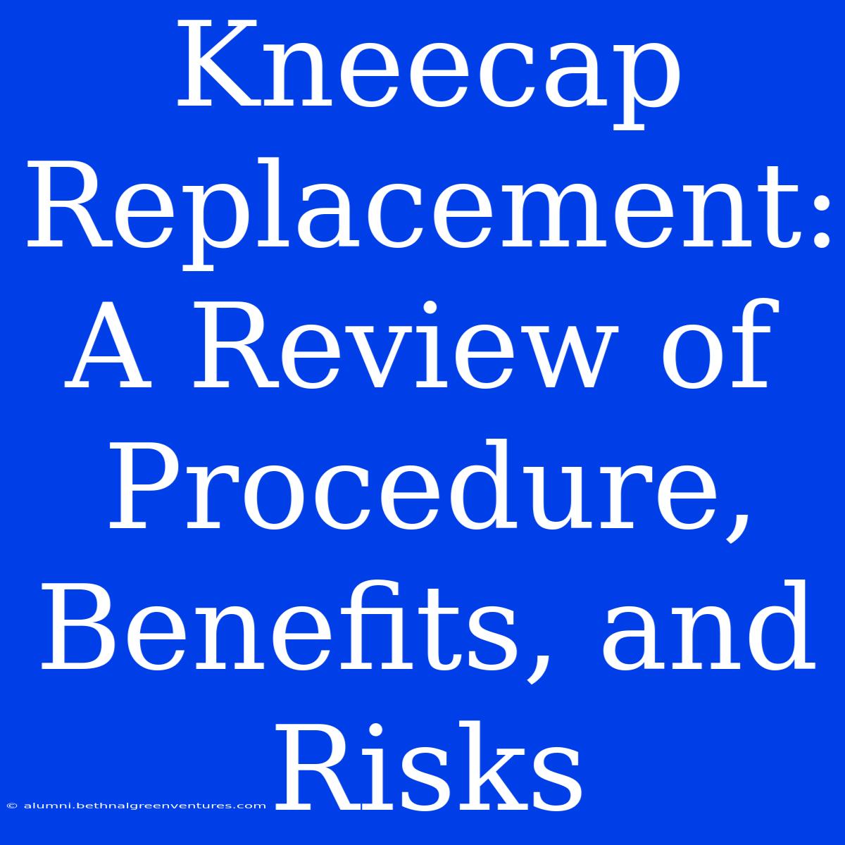 Kneecap Replacement: A Review Of Procedure, Benefits, And Risks