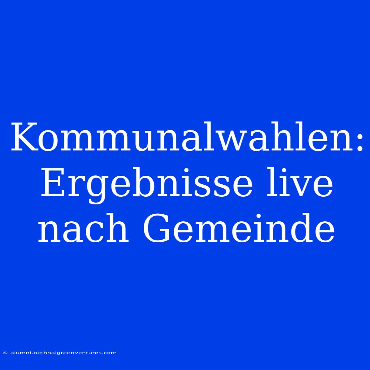 Kommunalwahlen: Ergebnisse Live Nach Gemeinde