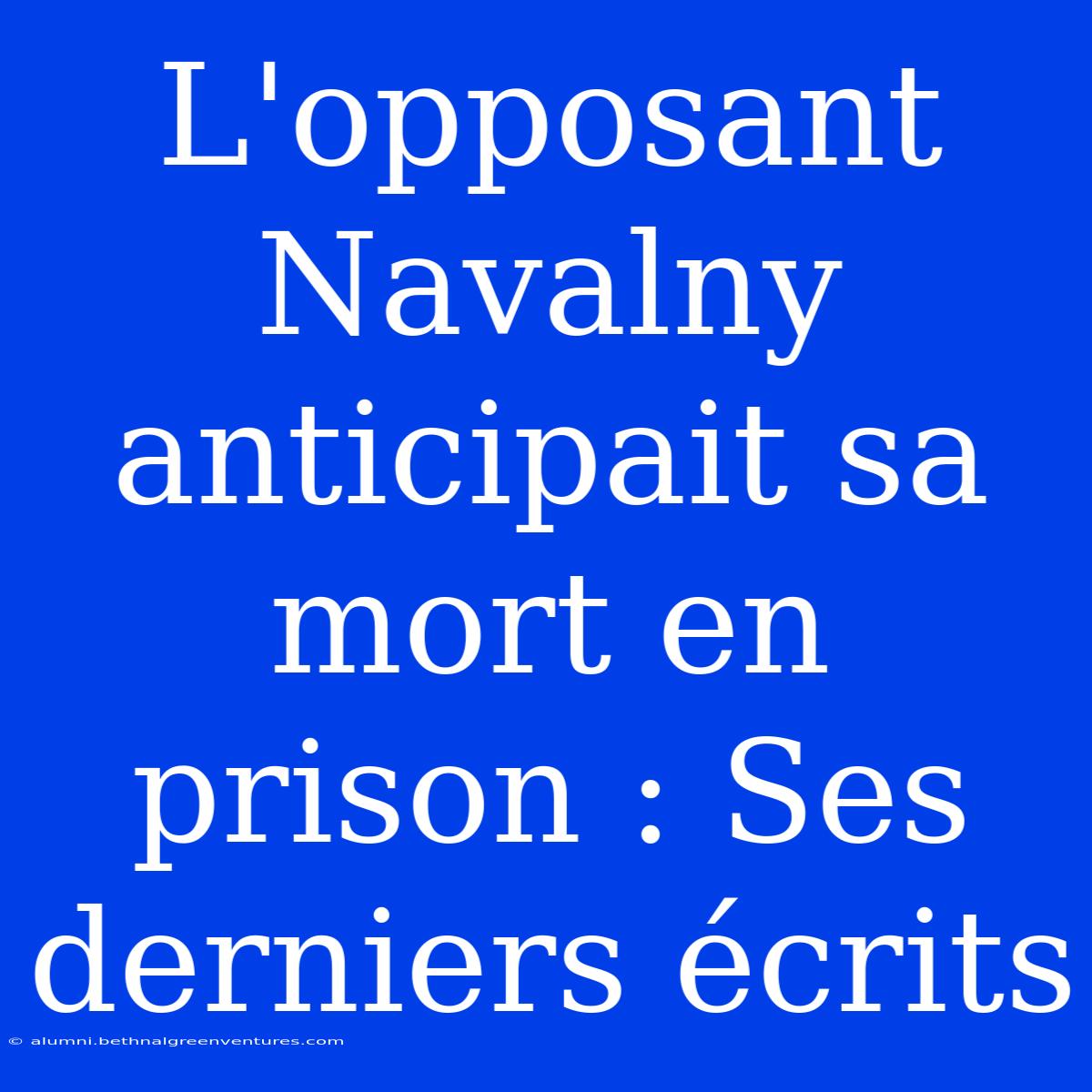 L'opposant Navalny Anticipait Sa Mort En Prison : Ses Derniers Écrits