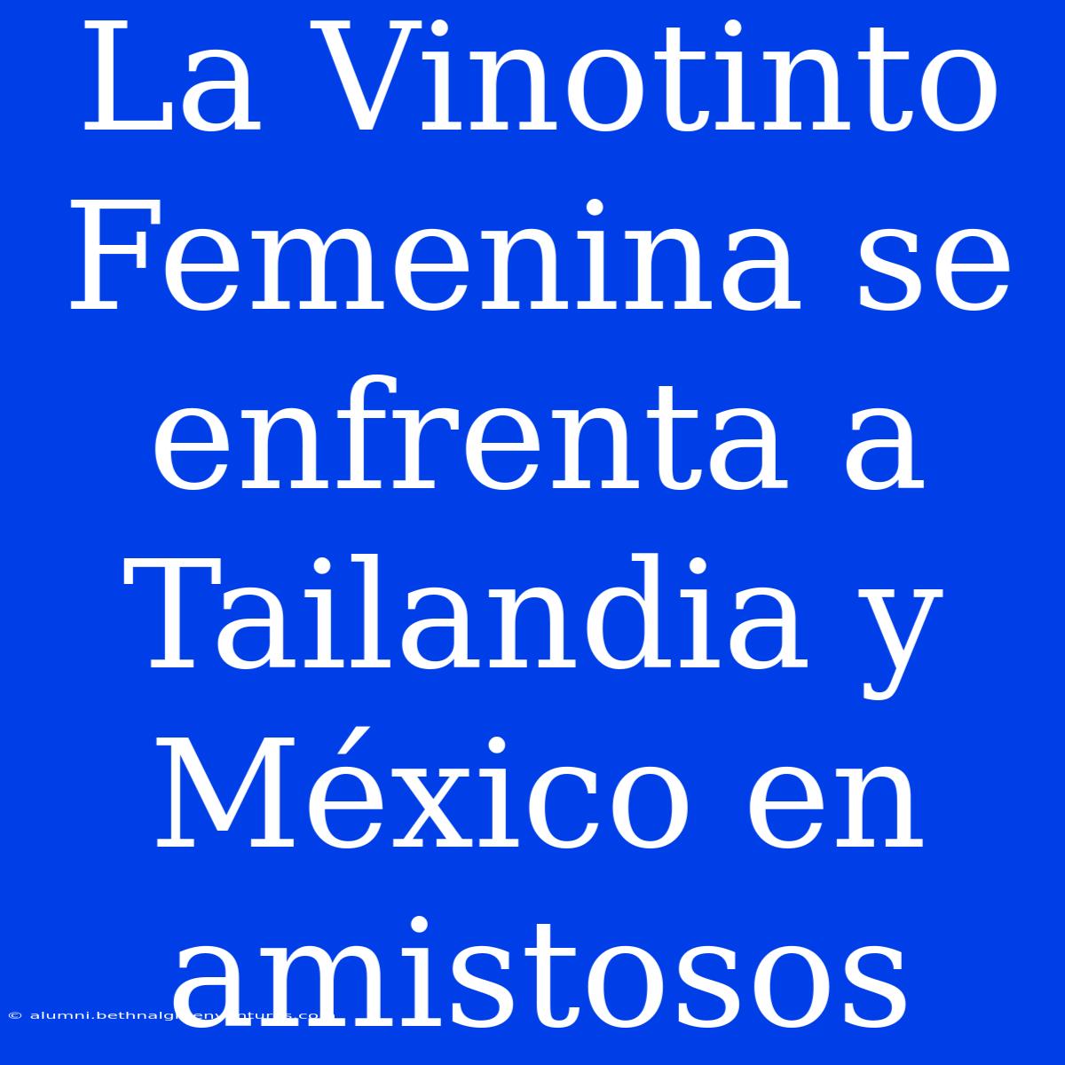 La Vinotinto Femenina Se Enfrenta A Tailandia Y México En Amistosos