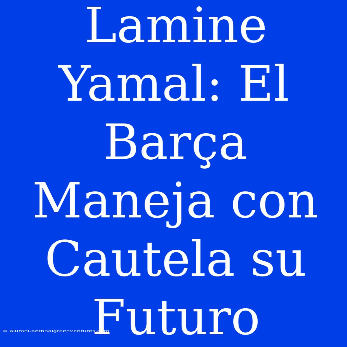 Lamine Yamal: El Barça Maneja Con Cautela Su Futuro 