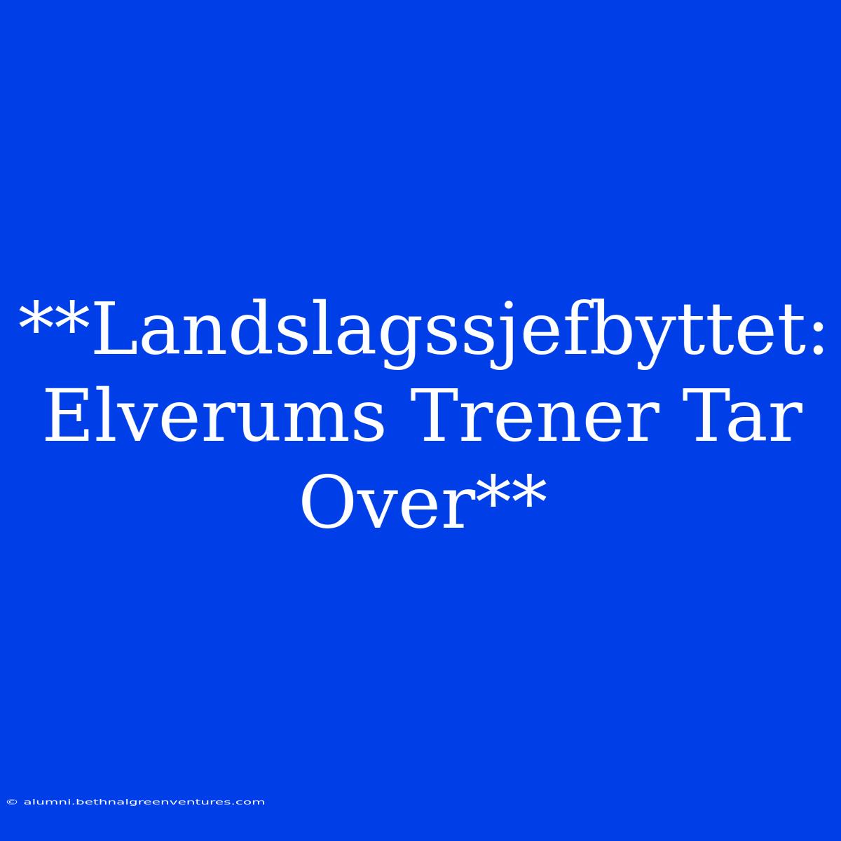 **Landslagssjefbyttet: Elverums Trener Tar Over** 