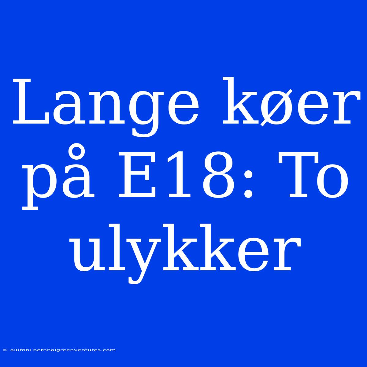 Lange Køer På E18: To Ulykker