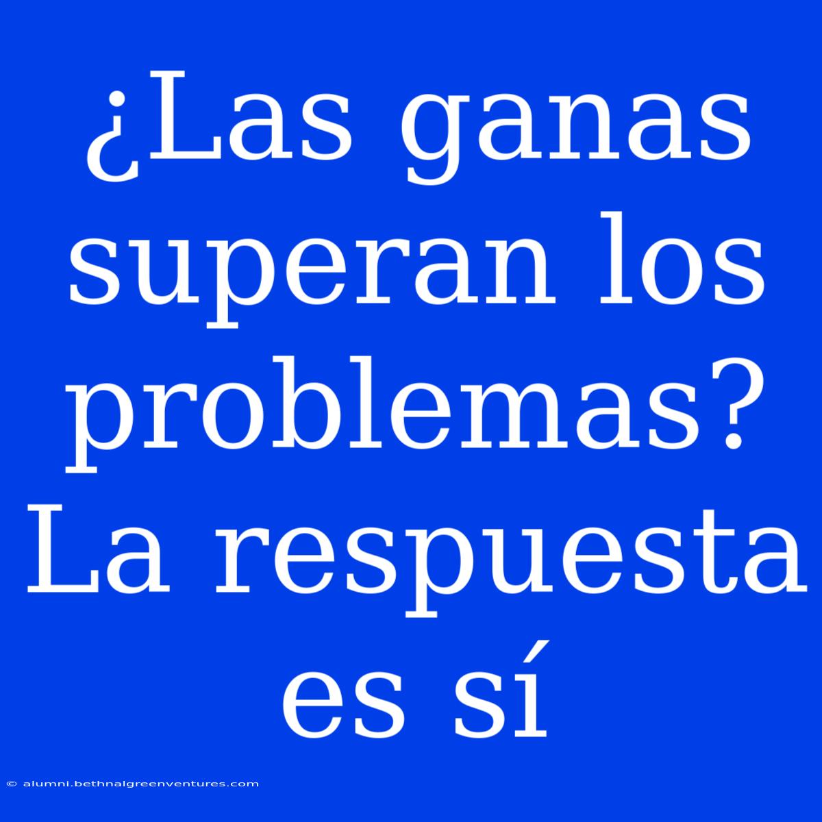 ¿Las Ganas Superan Los Problemas? La Respuesta Es Sí 