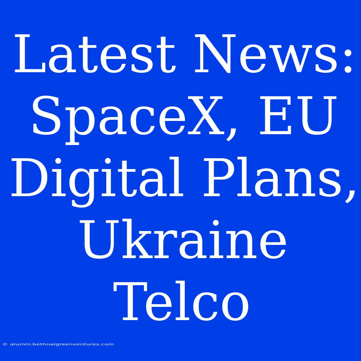 Latest News: SpaceX, EU Digital Plans, Ukraine Telco