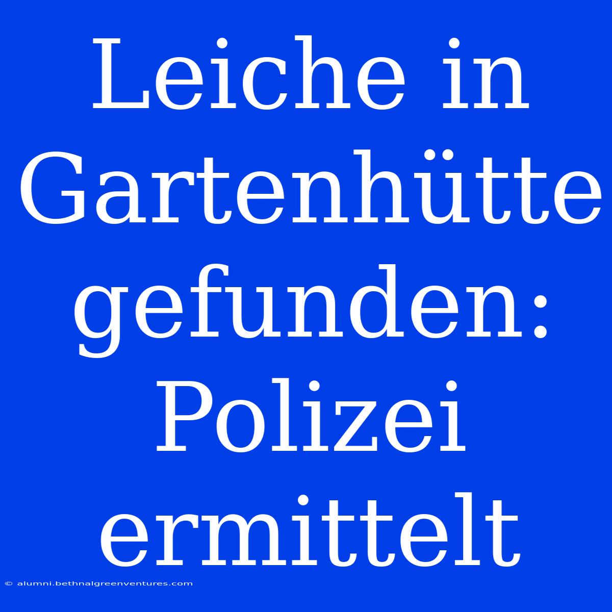 Leiche In Gartenhütte Gefunden: Polizei Ermittelt