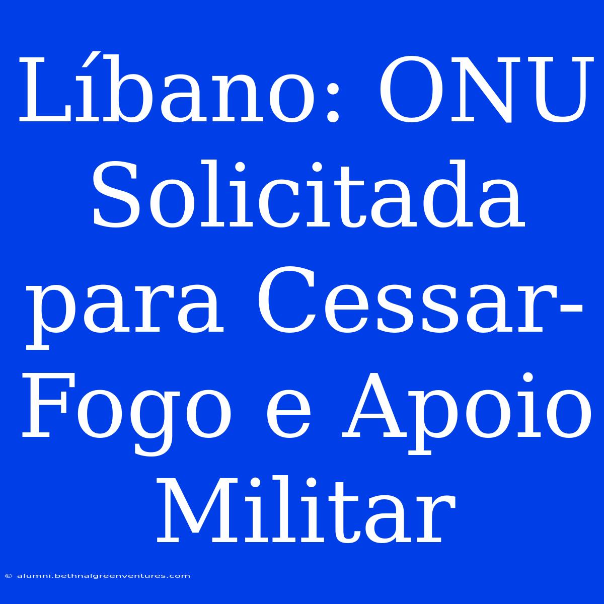 Líbano: ONU Solicitada Para Cessar-Fogo E Apoio Militar