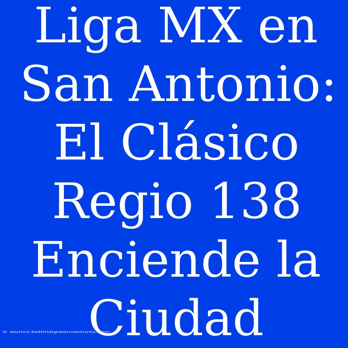 Liga MX En San Antonio: El Clásico Regio 138 Enciende La Ciudad