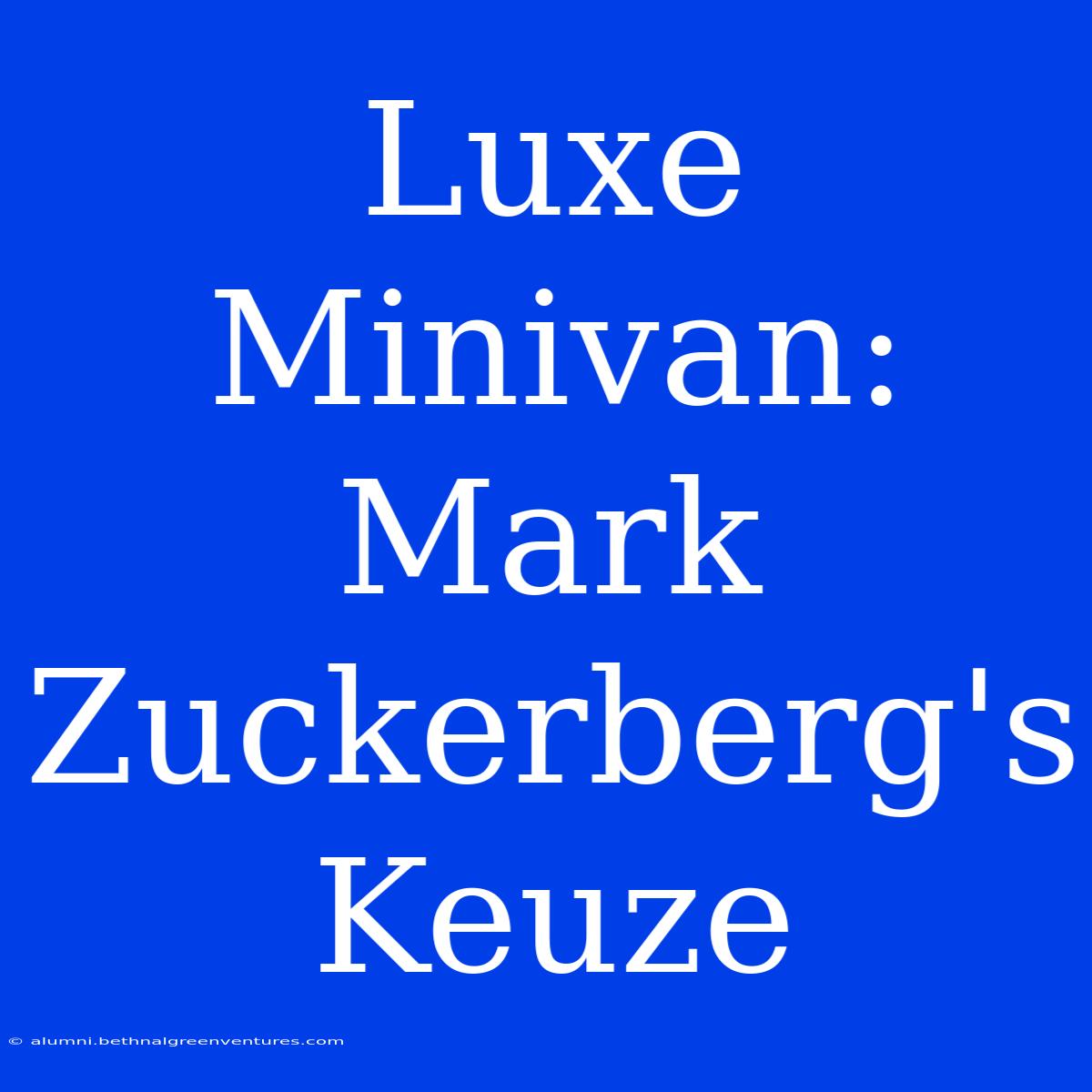 Luxe Minivan: Mark Zuckerberg's Keuze