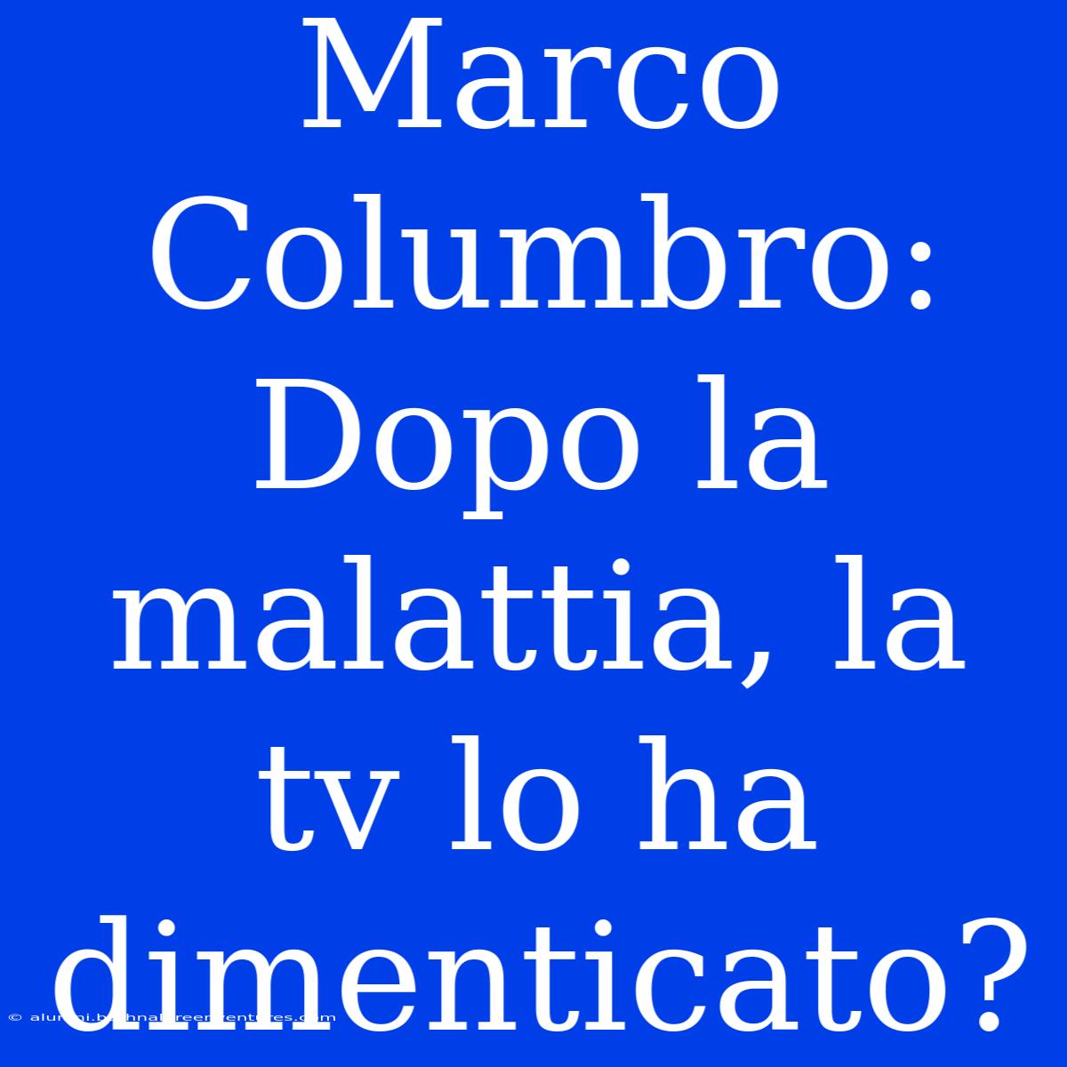 Marco Columbro: Dopo La Malattia, La Tv Lo Ha Dimenticato?