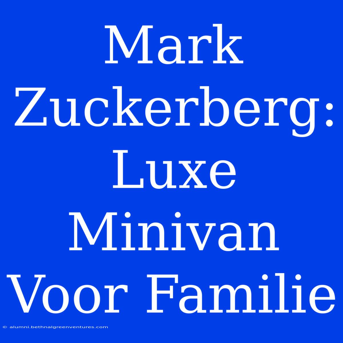 Mark Zuckerberg: Luxe Minivan Voor Familie