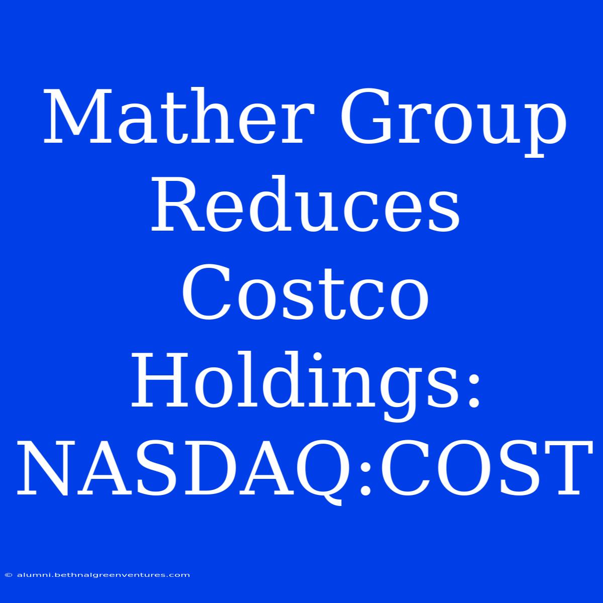 Mather Group Reduces Costco Holdings: NASDAQ:COST