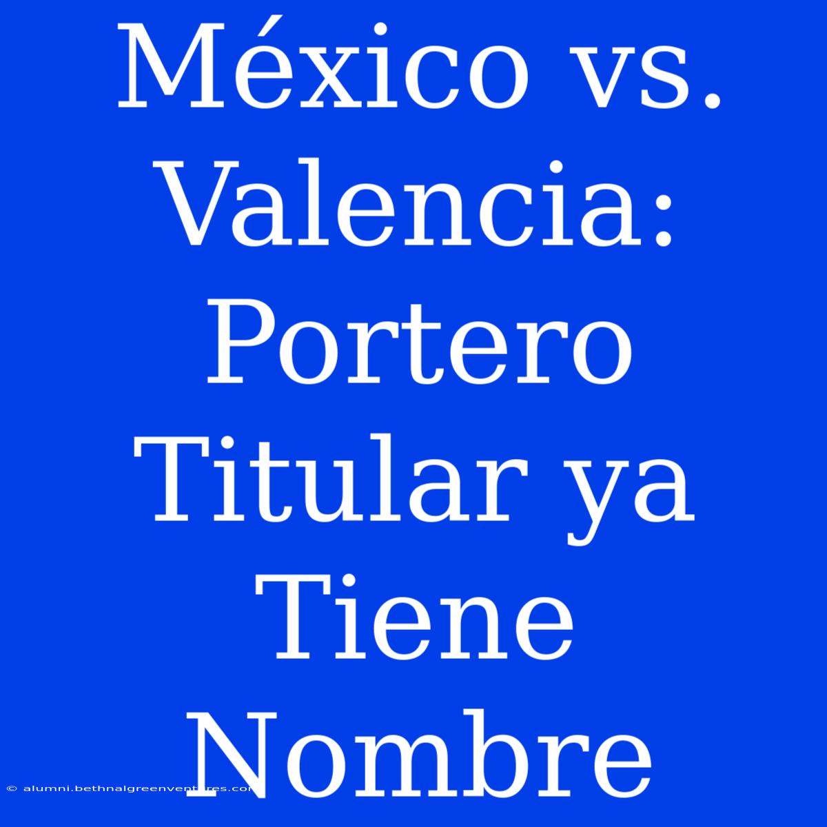 México Vs. Valencia: Portero Titular Ya Tiene Nombre