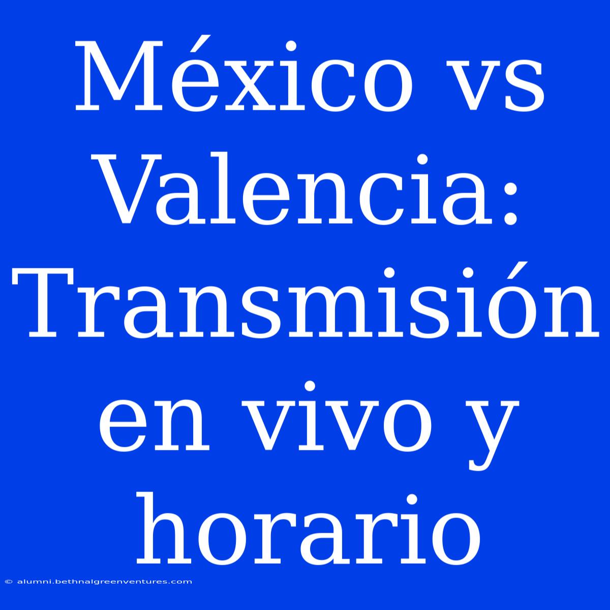 México Vs Valencia: Transmisión En Vivo Y Horario