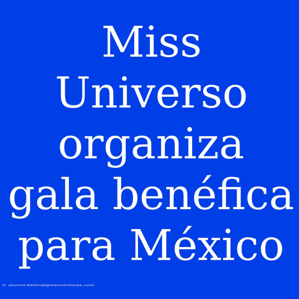 Miss Universo Organiza Gala Benéfica Para México