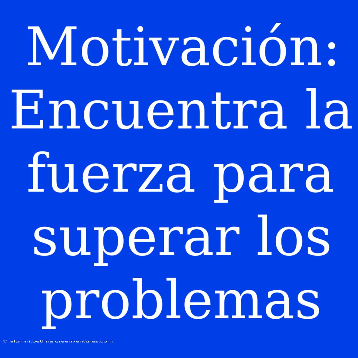 Motivación: Encuentra La Fuerza Para Superar Los Problemas