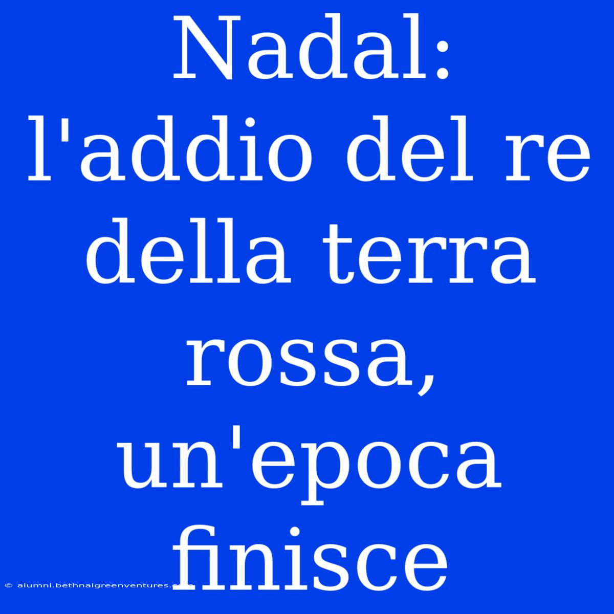 Nadal: L'addio Del Re Della Terra Rossa, Un'epoca Finisce