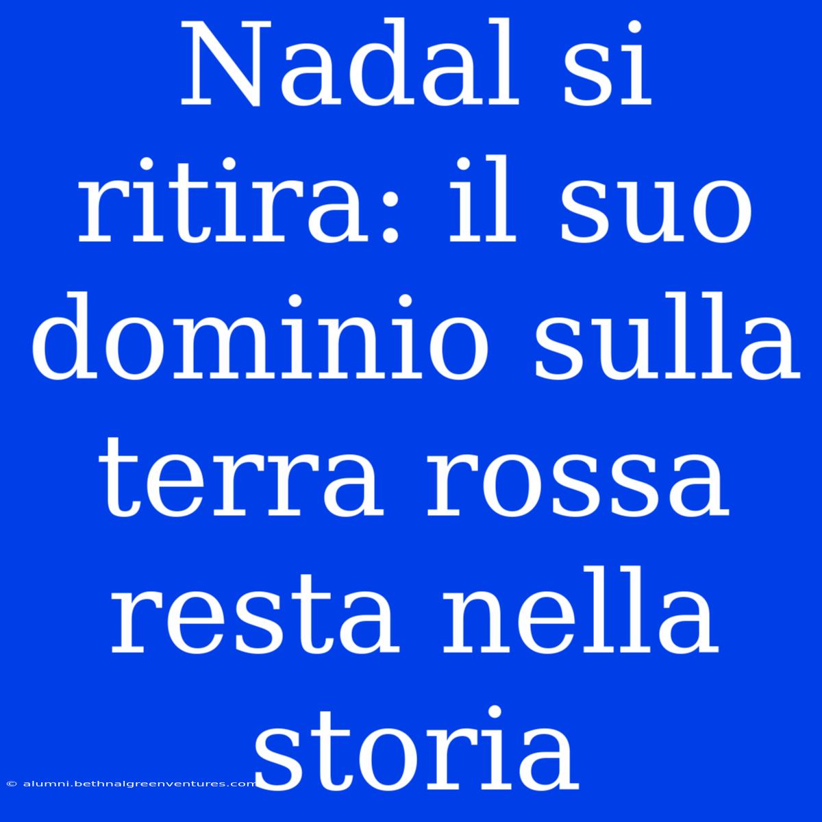 Nadal Si Ritira: Il Suo Dominio Sulla Terra Rossa Resta Nella Storia