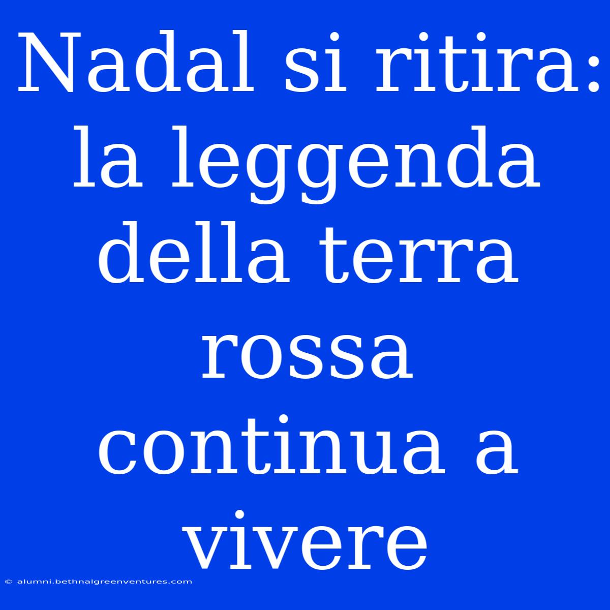 Nadal Si Ritira: La Leggenda Della Terra Rossa Continua A Vivere