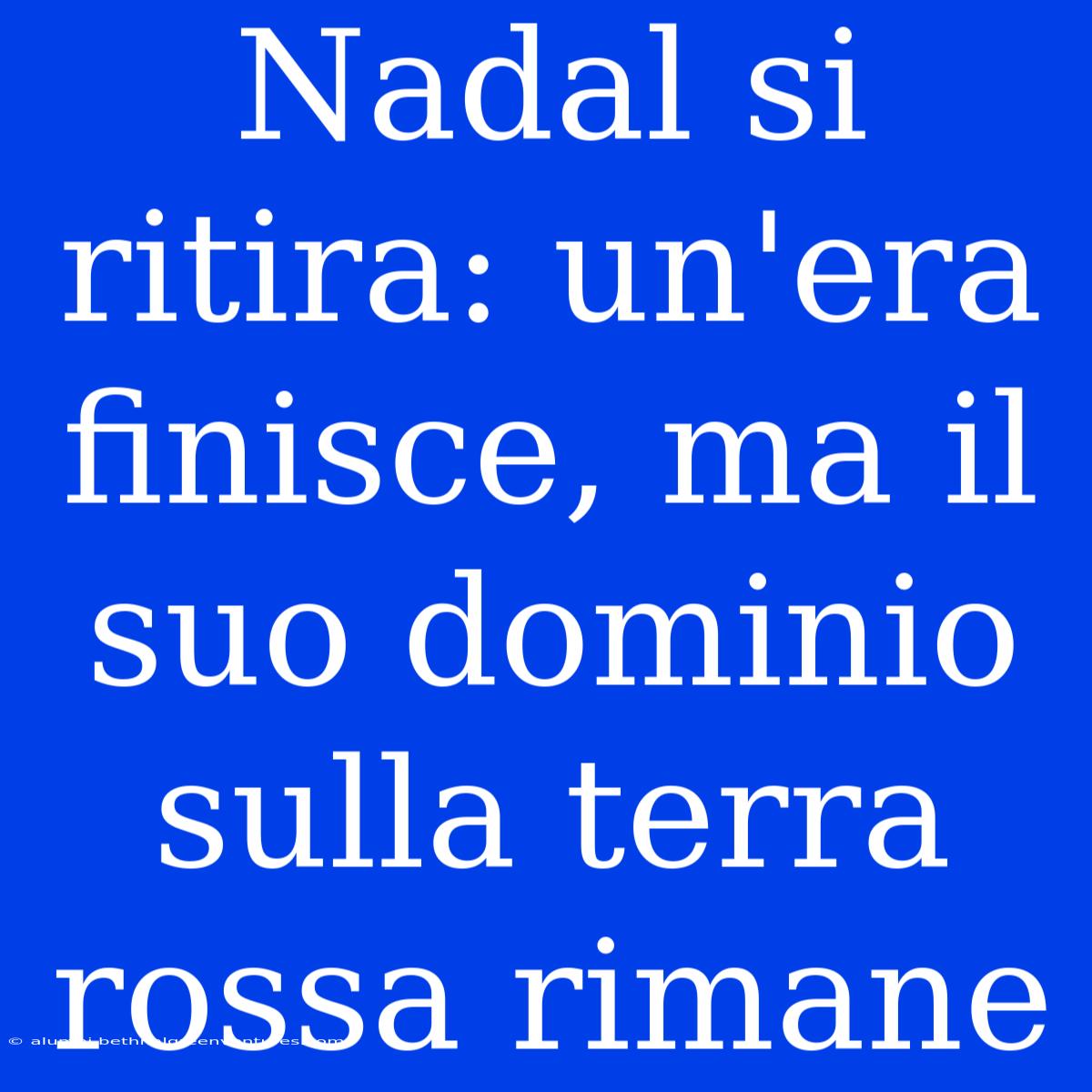 Nadal Si Ritira: Un'era Finisce, Ma Il Suo Dominio Sulla Terra Rossa Rimane