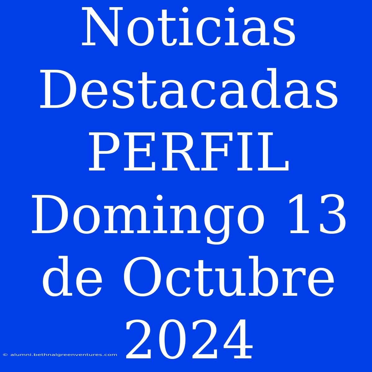 Noticias Destacadas PERFIL Domingo 13 De Octubre 2024