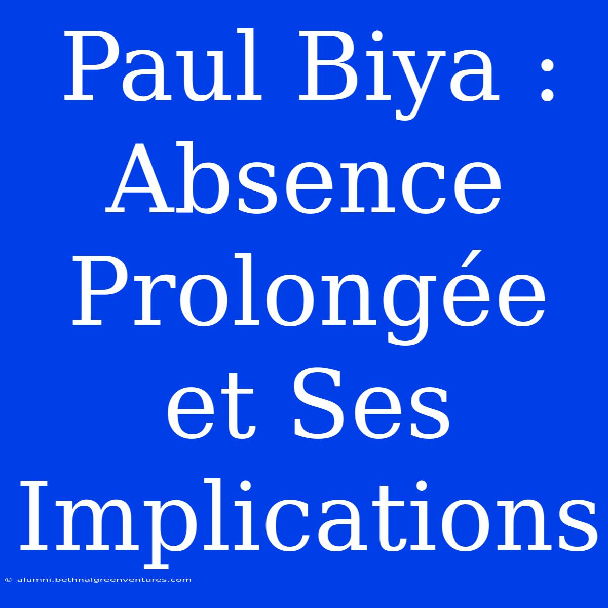 Paul Biya : Absence Prolongée Et Ses Implications