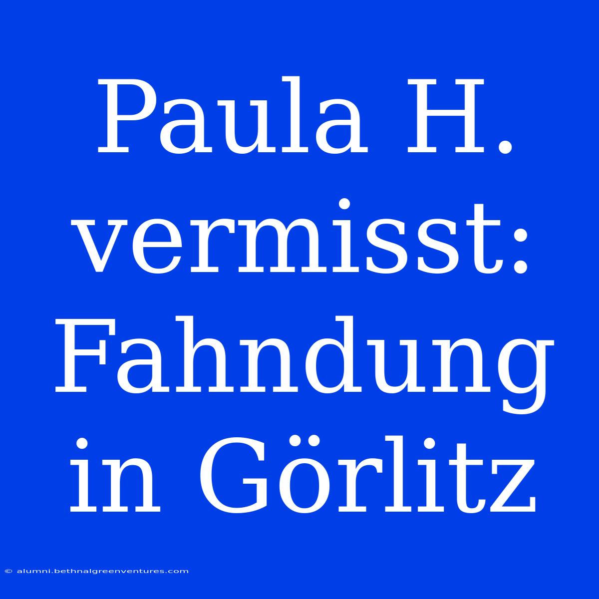 Paula H. Vermisst: Fahndung In Görlitz