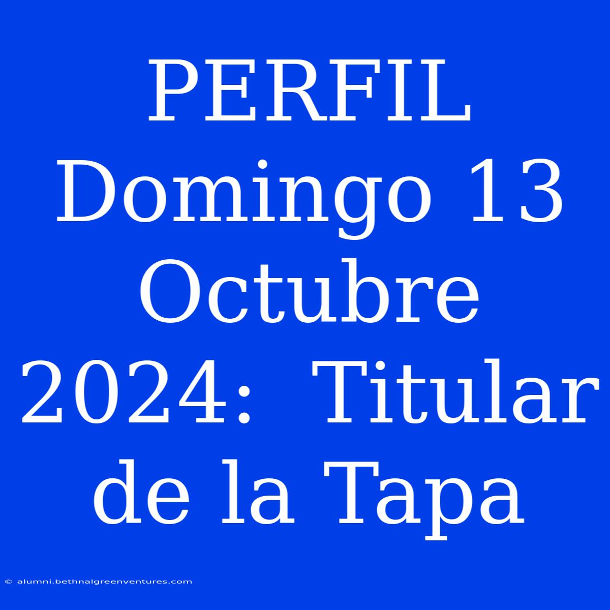 PERFIL Domingo 13 Octubre 2024:  Titular De La Tapa