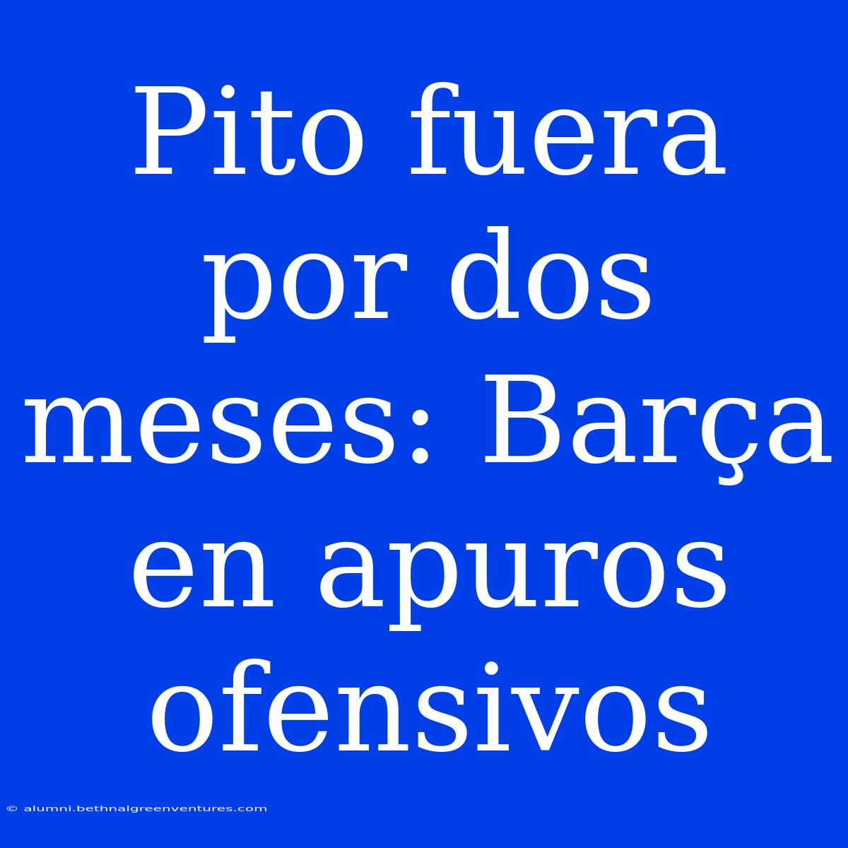 Pito Fuera Por Dos Meses: Barça En Apuros Ofensivos