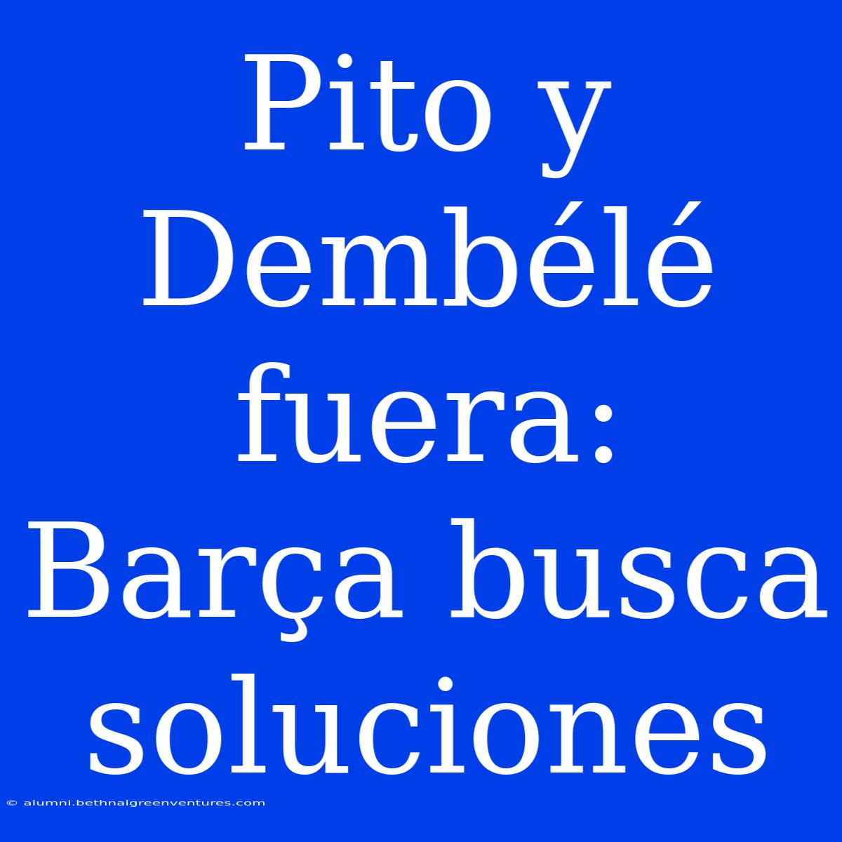 Pito Y Dembélé Fuera: Barça Busca Soluciones