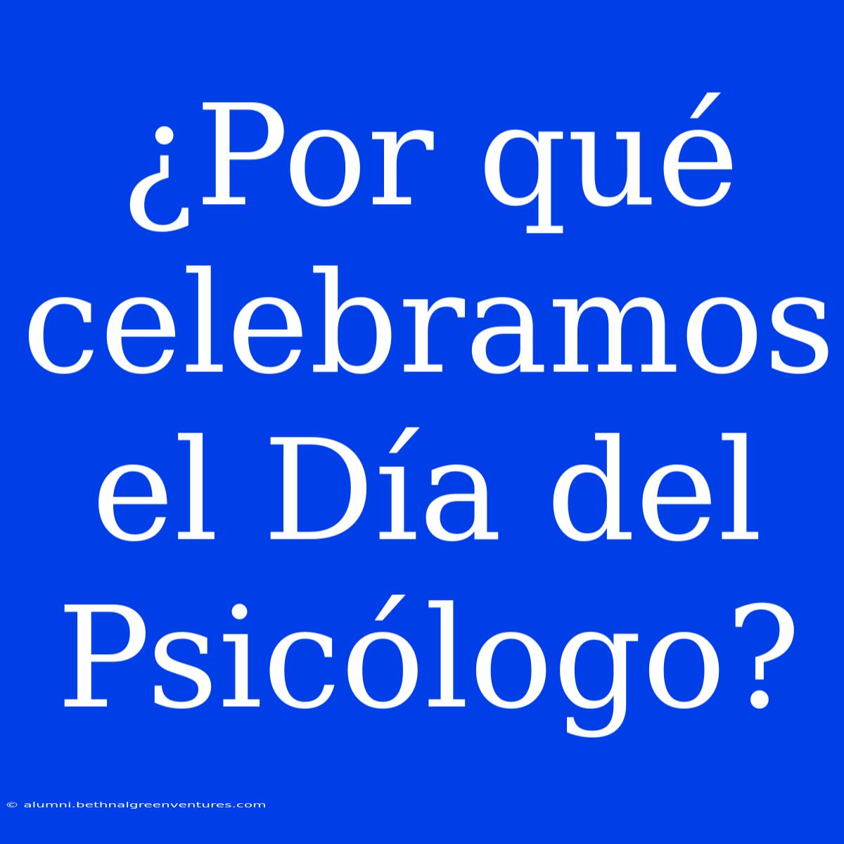 ¿Por Qué Celebramos El Día Del Psicólogo?